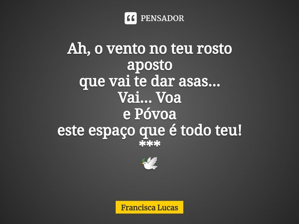 ⁠Ah, o vento no teu rosto
aposto
que vai te dar asas...
Vai... Voa
e Póvoa
este espaço que é todo teu!
***
🕊️... Frase de Francisca Lucas.