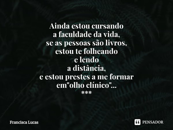 ⁠Ainda estou cursando
a faculdade da vida,
se as pessoas são livros,
estou te folheando
e lendo
a distância,
e estou prestes a me formar
em "olho clínico&q... Frase de Francisca Lucas.
