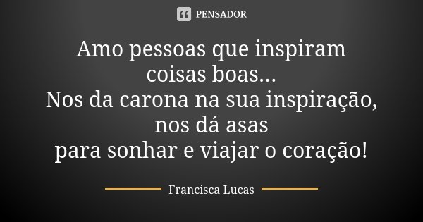 Amo pessoas que inspiram coisas boas... Nos da carona na sua inspiração, nos dá asas para sonhar e viajar o coração!... Frase de Francisca Lucas.