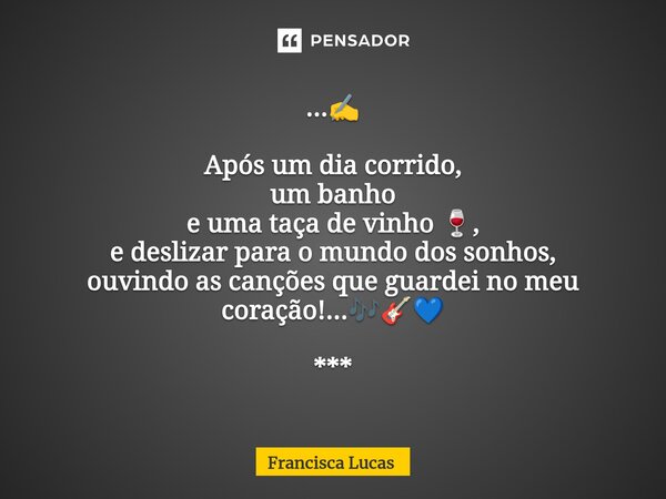 ⁠...✍️ Após um dia corrido, um banho e uma taça de vinho 🍷, e deslizar para o mundo dos sonhos, ouvindo as canções que guardei no meu coração!...🎶🎸💙 ***... Frase de Francisca Lucas.