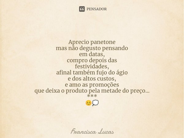 ⁠
Aprecio panetone
mas não degusto pensando
em datas,
compro depois das
festividades,
afinal também fujo do ágio
e dos altos custos,
e amo as promoções
que deix... Frase de Francisca Lucas.