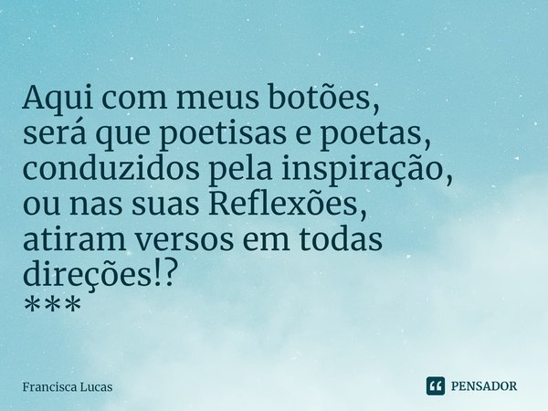 ⁠Aqui com meus botões,
será que poetisas e poetas,
conduzidos pela inspiração,
ou nas suas Reflexões,
atiram versos em todas direções!?
***... Frase de Francisca Lucas.