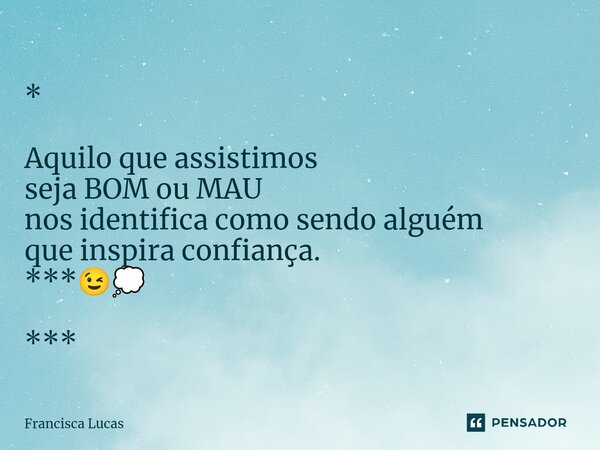 ⁠* Aquilo que assistimos seja BOM ou MAU nos identifica como sendo alguém que inspira confiança. ***😉💭 ***... Frase de Francisca Lucas.