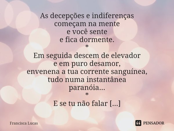 ⁠As decepções e indiferenças
começam na mente
e você sente
e fica dormente.
*
Em seguida descem de elevador
e em puro desamor,
envenena a tua corrente sanguínea... Frase de Francisca Lucas.