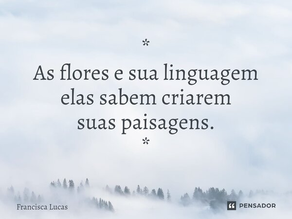 ⁠* As flores e sua linguagem elas sabem criarem suas paisagens. *... Frase de Francisca Lucas.