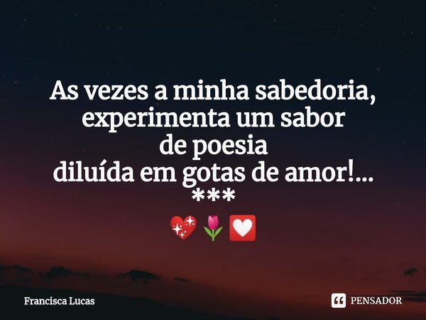 ⁠
As vezes a minha sabedoria,
experimenta um sabor
de poesia
diluída em gotas de amor!...
***
💖🌷💟... Frase de Francisca Lucas.