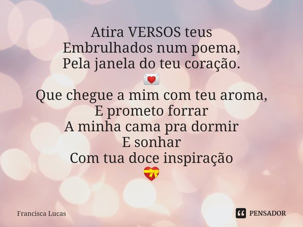 ⁠Atira VERSOS teus
Embrulhados num poema,
Pela janela do teu coração.
💌
Que chegue a mim com teu aroma,
E prometo forrar
A minha cama pra dormir
E sonhar
Com tu... Frase de Francisca Lucas.