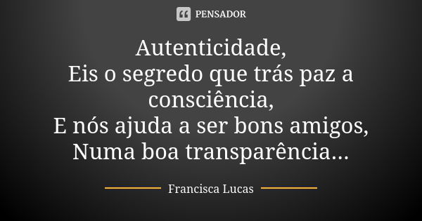 Autenticidade, Eis o segredo que trás paz a consciência, E nós ajuda a ser bons amigos, Numa boa transparência...... Frase de Francisca Lucas.