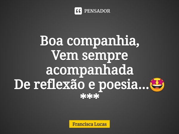 ⁠Boa companhia,
Vem sempre acompanhada
De reflexão e poesia...🤩
***... Frase de Francisca Lucas.