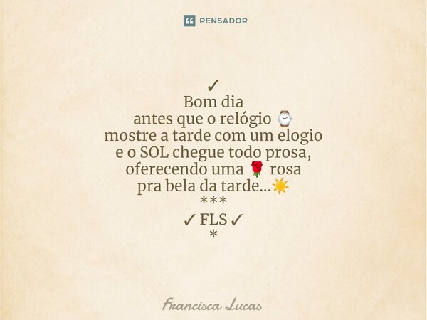 ✓ ⁠Bom dia antes que o relógio ⌚ mostre a tarde com um elogio e o SOL chegue todo prosa, oferecendo uma 🌹 rosa pra bela da tarde...☀️ *** ✓ FLS ✓ *... Frase de Francisca Lucas.