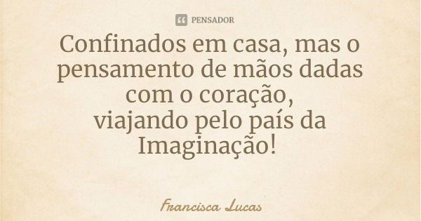 Confinados em casa, mas o pensamento de mãos dadas com o coração,
viajando pelo país da Imaginação!... Frase de Francisca Lucas.