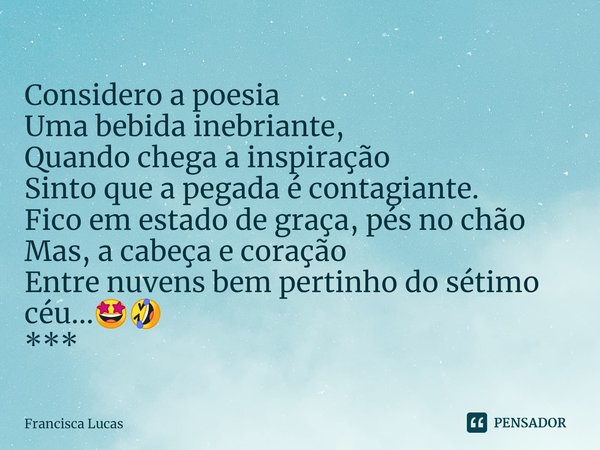 ⁠Considero a poesia
Uma bebida inebriante,
Quando chega a inspiração
Sinto que a pegada é contagiante.
Fico em estado de graça, pés no chão
Mas, a cabeça e cora... Frase de Francisca Lucas.