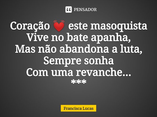 Coração 💓 este masoquista
Vive no bate apanha⁠,
Mas não abandona a luta,
Sempre sonha
Com uma revanche...
***... Frase de Francisca Lucas.