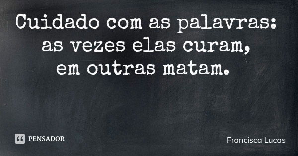 Cuidado com as palavras: as vezes elas curam, em outras matam.... Frase de Francisca Lucas.