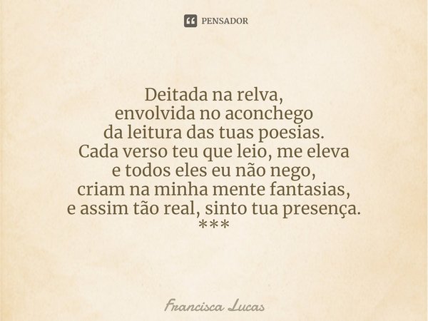 Deitada na relva,
envolvida no aconchego
da leitura das tuas poesias.
Cada verso teu que leio, me eleva
e todos eles eu não nego⁠,
criam na minha mente fantasia... Frase de Francisca Lucas.