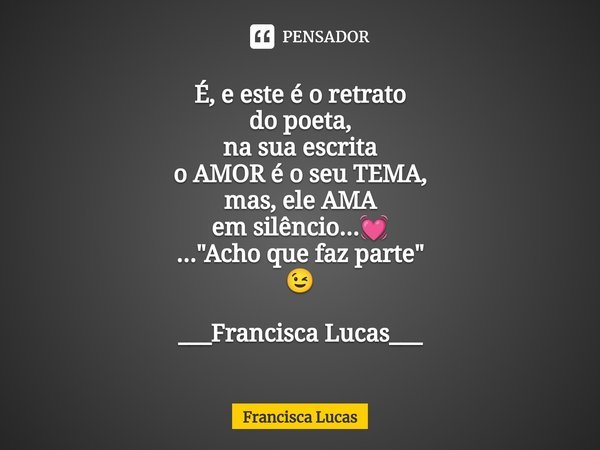 ⁠É, e este é o retrato do poeta, na sua escrita o AMOR é o seu TEMA, mas, ele AMA em silêncio...💓 ..."Acho que faz parte" 😉 ___Francisca Lucas___... Frase de Francisca Lucas.