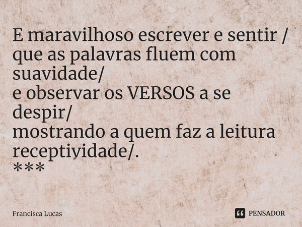 ⁠E maravilhoso escrever e sentir /
que as palavras fluem com suavidade/
e observar os VERSOS a se despir/
mostrando a quem faz a leitura receptividade/.
***... Frase de Francisca Lucas.