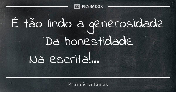 É tão lindo a generosidade Da honestidade Na escrita!...💌🌹🤗... Frase de Francisca Lucas.