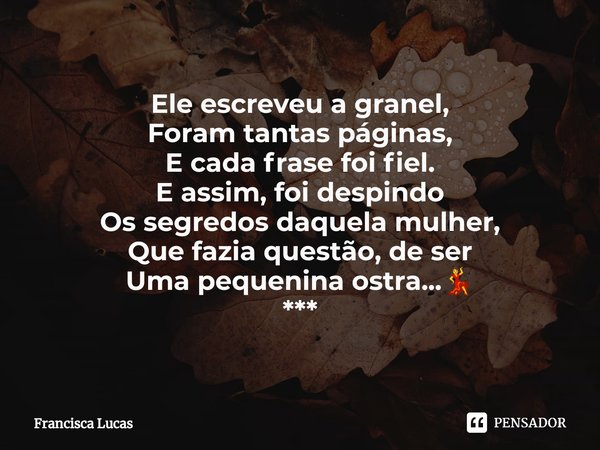 ⁠Ele escreveu a granel,
Foram tantas páginas,
E cada frase foi fiel.
E assim, foi despindo
Os segredos daquela mulher,
Que fazia questão, de ser
Uma pequenina o... Frase de Francisca Lucas.