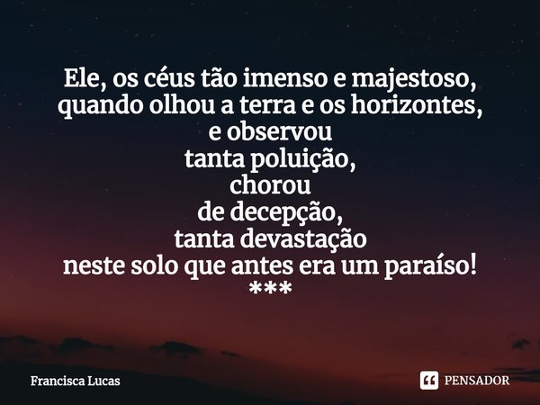 ⁠Ele, os céus tão imenso e majestoso,
quando olhou a terra e os horizontes,
e observou
tanta poluição,
chorou
de decepção,
tanta devastação
neste solo que antes... Frase de Francisca Lucas.