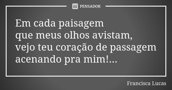 Em cada paisagem que meus olhos avistam, vejo teu coração de passagem acenando pra mim!...... Frase de Francisca Lucas.