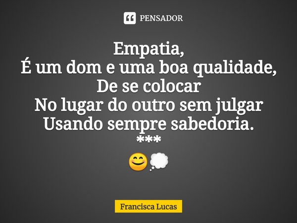 ⁠Empatia,
É um dom e uma boa qualidade,
De se colocar
No lugar do outro sem julgar
Usando sempre sabedoria.
***
😊💭... Frase de Francisca Lucas.