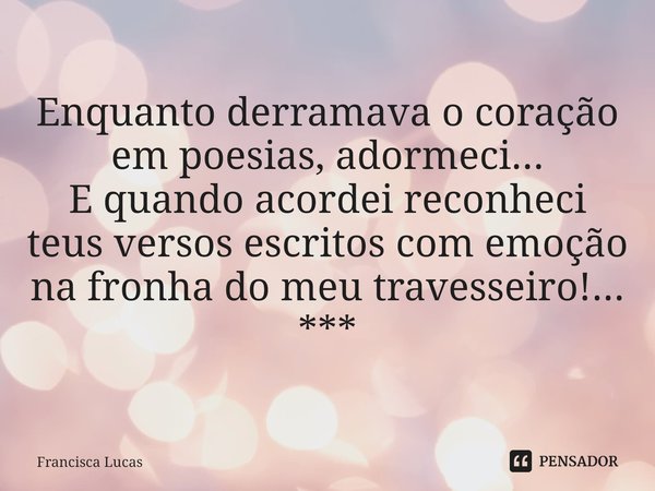 Enquanto derramava o coração
em poesias, adormeci...
E quando acordei reconheci
teus versos escritos com emoção
na fronha do meu travesseiro!...
***⁠... Frase de Francisca Lucas.