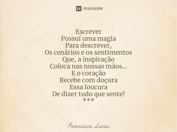 ⁠Escrever
Possuí uma magia
Para descrever,
Os cenários e os sentimentos
Que, a inspiração
Coloca nas nossas mãos...
E o coração
Recebe com doçura
Essa loucura
D... Frase de Francisca Lucas.