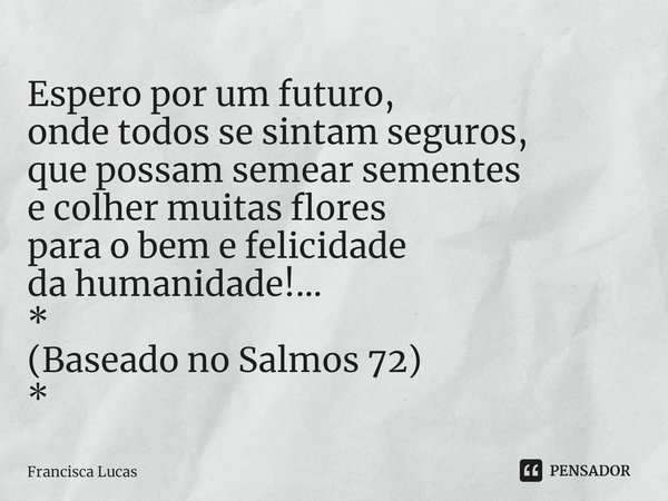 ⁠Espero por um futuro,
onde todos se sintam seguros,
que possam semear sementes
e colher muitas flores
para o bem e felicidade
da humanidade!...
*
(Baseado no S... Frase de Francisca Lucas.