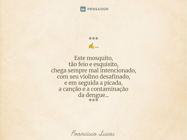 ⁠*** ✍️... Este mosquito, tão feio e esquisito, chega sempre mal intencionado, com seu violino desafinado, e em seguida a picada, a canção e a contaminação da d... Frase de Francisca Lucas.