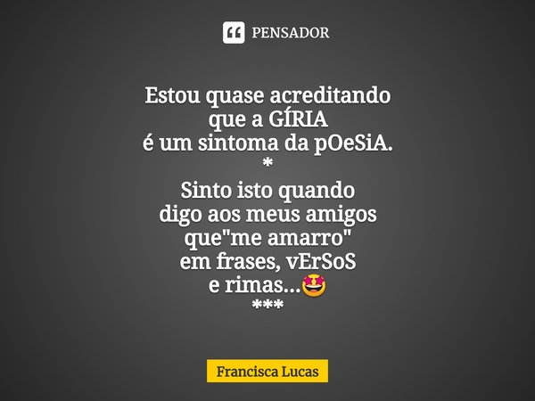 ⁠
Estou quase acreditando
que a GÍRIA
é um sintoma da pOeSiA.
*
Sinto isto quando
digo aos meus amigos
que "me amarro"
em frases, vErSoS
e rimas...🤩
*... Frase de Francisca Lucas.