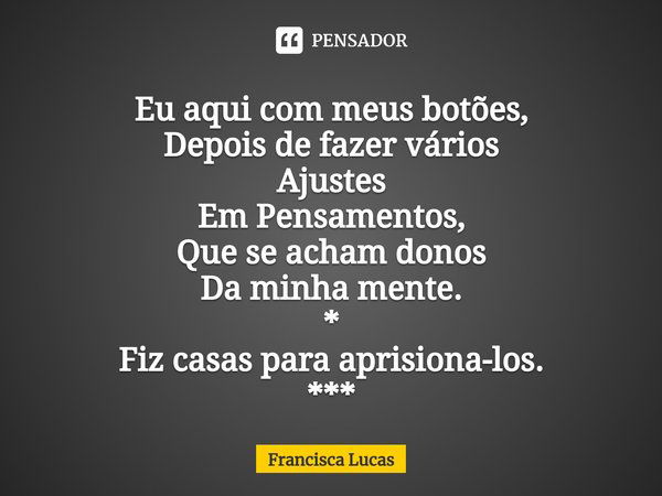 ⁠Eu aqui com meus botões,
Depois de fazer vários
Ajustes
Em Pensamentos,
Que se acham donos
Da minha mente.
*
Fiz casas para aprisiona-los.
***... Frase de Francisca Lucas.