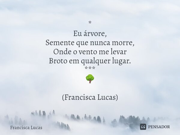 ⁠* Eu árvore, Semente que nunca morre, Onde o vento me levar Broto em qualquer lugar. *** 🌳 (Francisca Lucas)... Frase de Francisca Lucas.