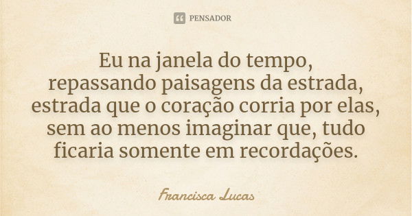 Eu na janela do tempo, repassando paisagens da estrada, estrada que o coração corria por elas, sem ao menos imaginar que, tudo ficaria somente em recordações.... Frase de Francisca Lucas.