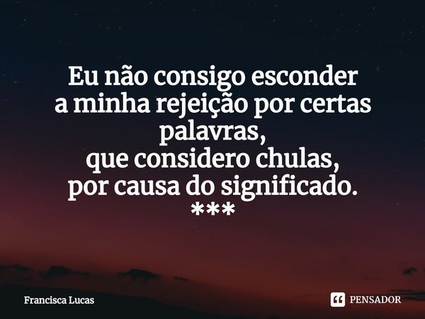 ⁠Eu não consigo esconder
a minha rejeição por certas
palavras,
que considero chulas,
por causa do significado.
***... Frase de Francisca Lucas.