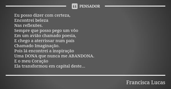 Eu posso dizer com certeza, Encontrei beleza Nas reflexões. Sempre que posso pego um vôo Em um avião chamado poesia, E chego a aterrissar num país Chamado Imagi... Frase de Francisca Lucas.