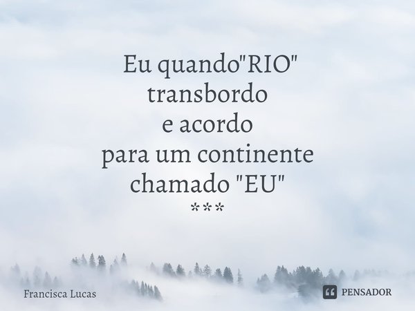 ⁠ Eu quando "RIO"
transbordo
e acordo
para um continente
chamado "EU"
***... Frase de Francisca Lucas.