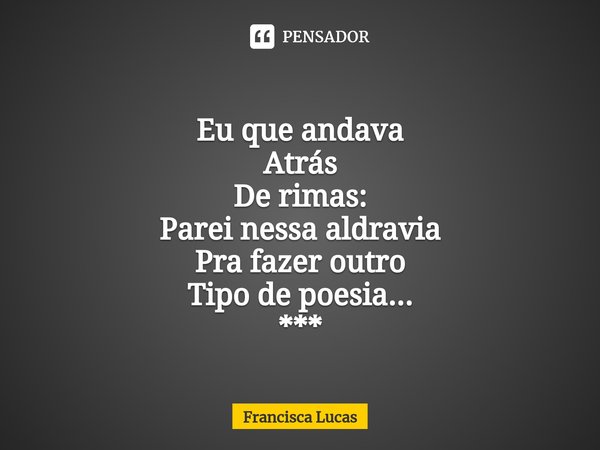 ⁠
Eu que andava
Atrás
De rimas:
Parei nessa aldravia
Pra fazer outro
Tipo de poesia...
***... Frase de Francisca Lucas.