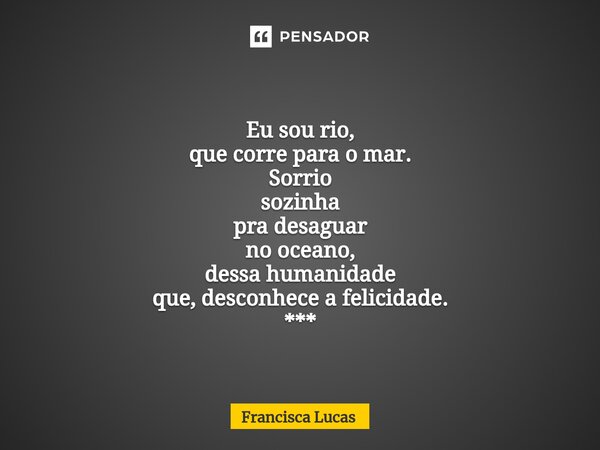 ⁠* Eu sou rio, que corre para o mar. Sorrio sozinha pra desaguar no oceano, dessa humanidade que, desconhece a felicidade. ***... Frase de Francisca Lucas.