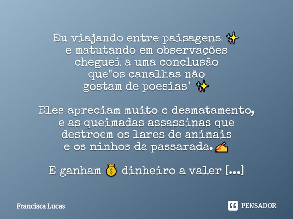 Eu viajando entre paisagens ✨ e matutando em observações cheguei a uma conclusão que "os canalhas não gostam de poesias" ✨ Eles apreciam muito o desma... Frase de Francisca Lucas.