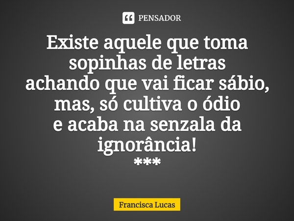 ⁠Existe aquele que toma
sopinhas de letras
achando que vai ficar sábio,
mas, só cultiva o ódio
e acaba na senzala da ignorância!
***... Frase de Francisca Lucas.