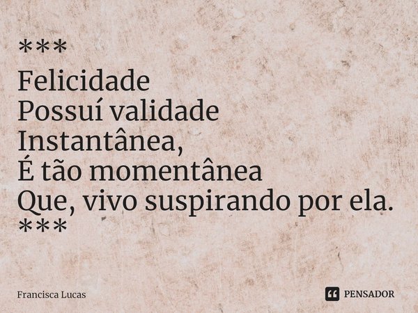 ⁠***
Felicidade
Possuí validade
Instantânea,
É tão momentânea
Que, vivo suspirando por ela.
***... Frase de Francisca Lucas.