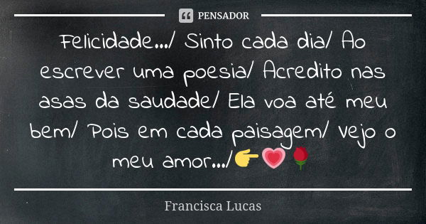 Felicidade.../ Sinto cada dia/ Ao escrever uma poesia/ Acredito nas asas da saudade/ Ela voa até meu bem/ Pois em cada paisagem/ Vejo o meu amor.../👉💗🌹... Frase de Francisca Lucas.