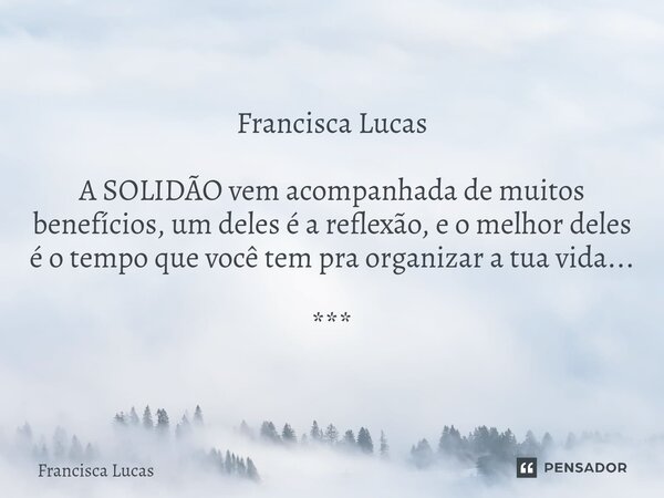 ⁠✍️ * Francisca Lucas A SOLIDÃO vem acompanhada de muitos benefícios, um deles é a reflexão, e o melhor deles é o tempo que você tem pra organizar a tua vida...... Frase de Francisca Lucas.