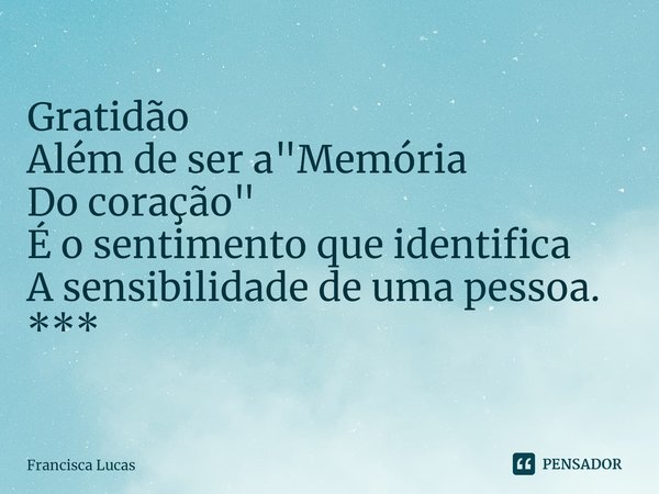 Gratidão
Além de ser a "Memória
Do coração"
É o sentimento que identifica
A sensibilidade de uma pessoa.
***
⁠... Frase de Francisca Lucas.