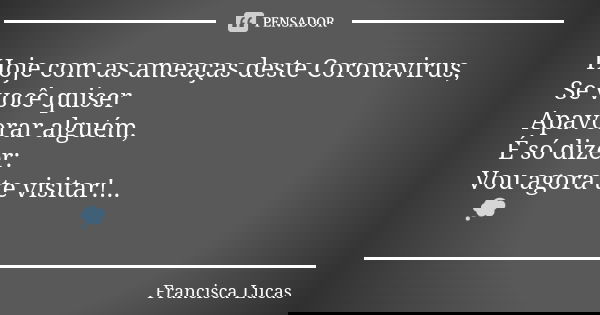 Hoje com as ameaças deste Coronavirus,
Se você quiser Apavorar alguém,
É só dizer:
Vou agora te visitar!...
😔💭😱... Frase de Francisca Lucas.