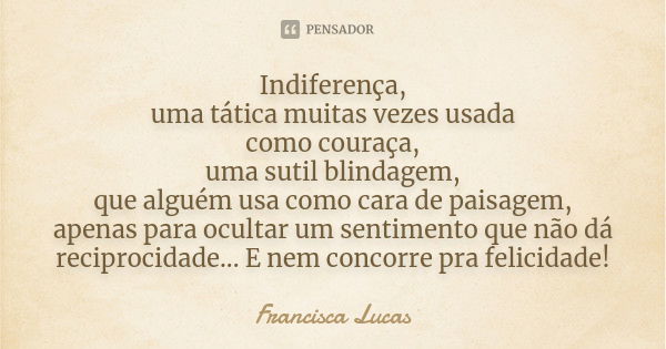 Indiferença, uma tática muitas vezes usada como couraça, uma sutil blindagem, que alguém usa como cara de paisagem, apenas para ocultar um sentimento que não dá... Frase de Francisca Lucas.