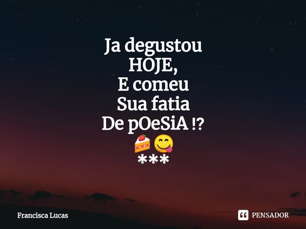 ⁠Ja degustou
HOJE,
E comeu
Sua fatia
De pOeSiA ⁉️
🍰😋
***... Frase de Francisca Lucas.