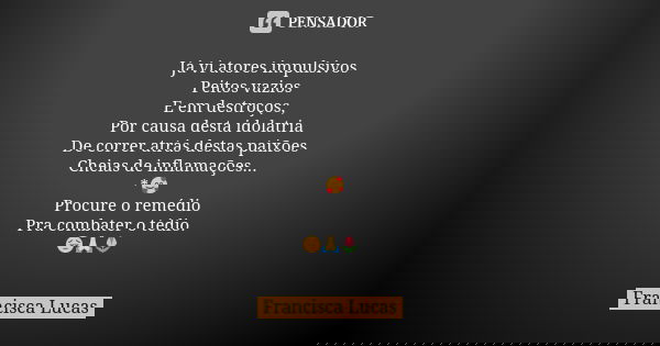 Já vi atores impulsivos
Peitos vazios
E em destroços,
Por causa desta idolatria
De correr atrás destas paixões
Cheias de inflamações...
*🥰
Procure o remédio
Pra... Frase de Francisca Lucas.