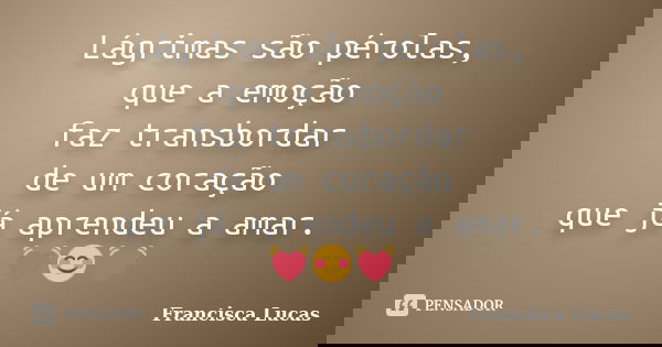 Lágrimas são pérolas, que a emoção faz transbordar de um coração que já aprendeu a amar. 💓😊💓... Frase de Francisca Lucas.